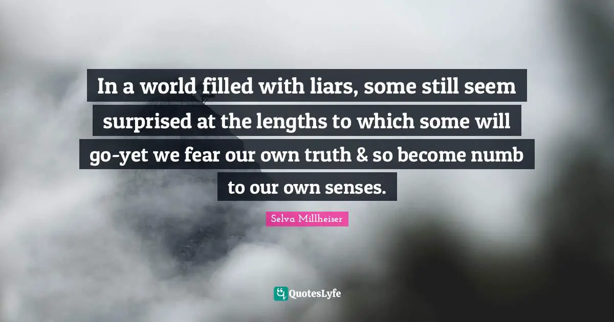 In a world filled with liars, some still seem surprised at the lengths to which some will go-yet we fear our own truth & so become numb to our own senses.
