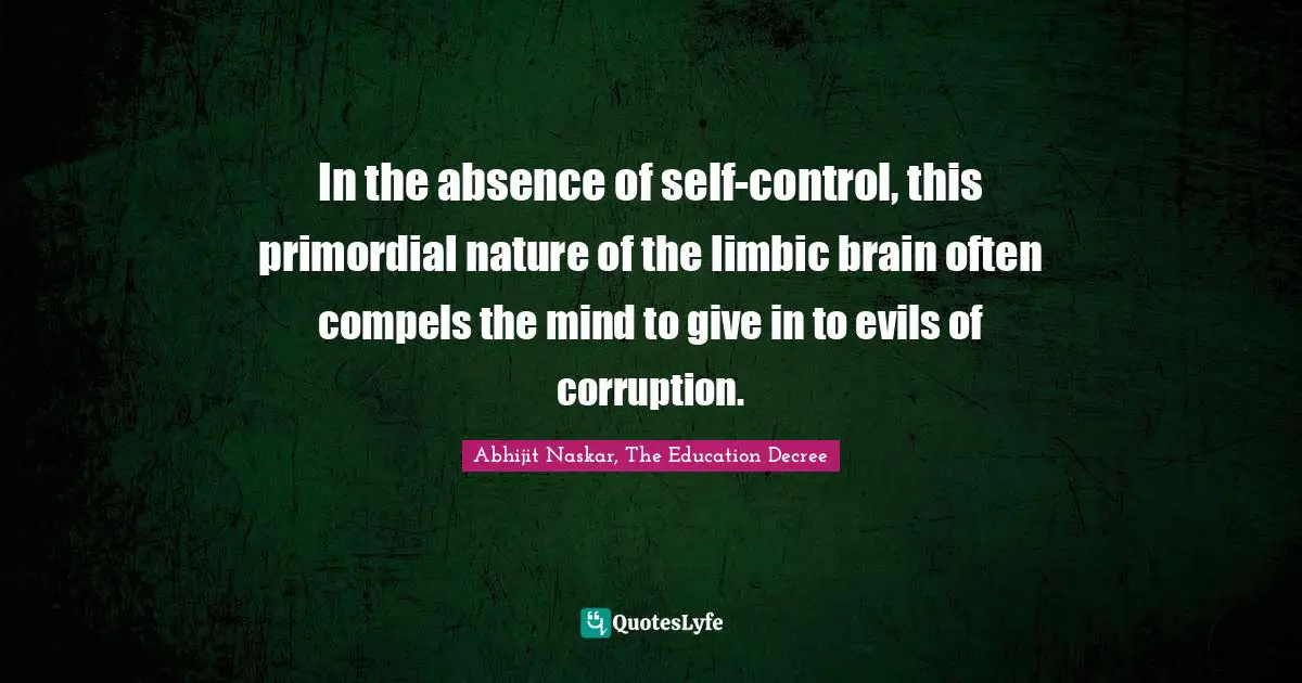 In the absence of self-control, this primordial nature of the limbic brain often compels the mind to give in to evils of corruption.