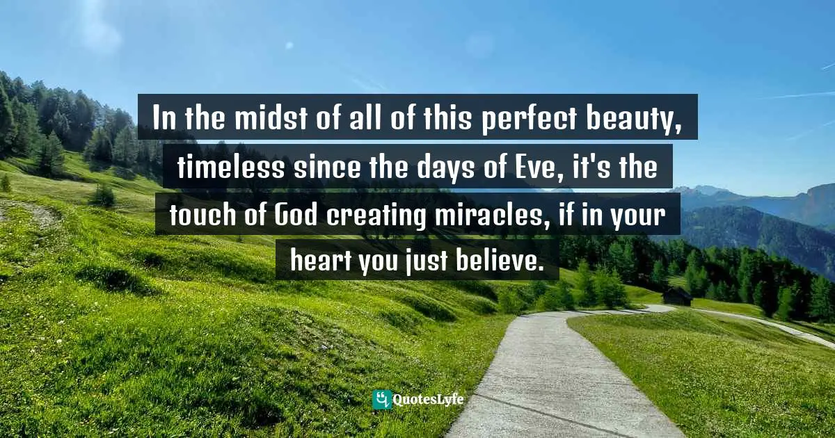 Lisa Mischelle Wood, Just Believe: A Collection Of Christian Poetry Quotes: "In the midst of all of this perfect beauty, timeless since the days of Eve, it's the touch of God creating miracles, if in your heart you just believe."