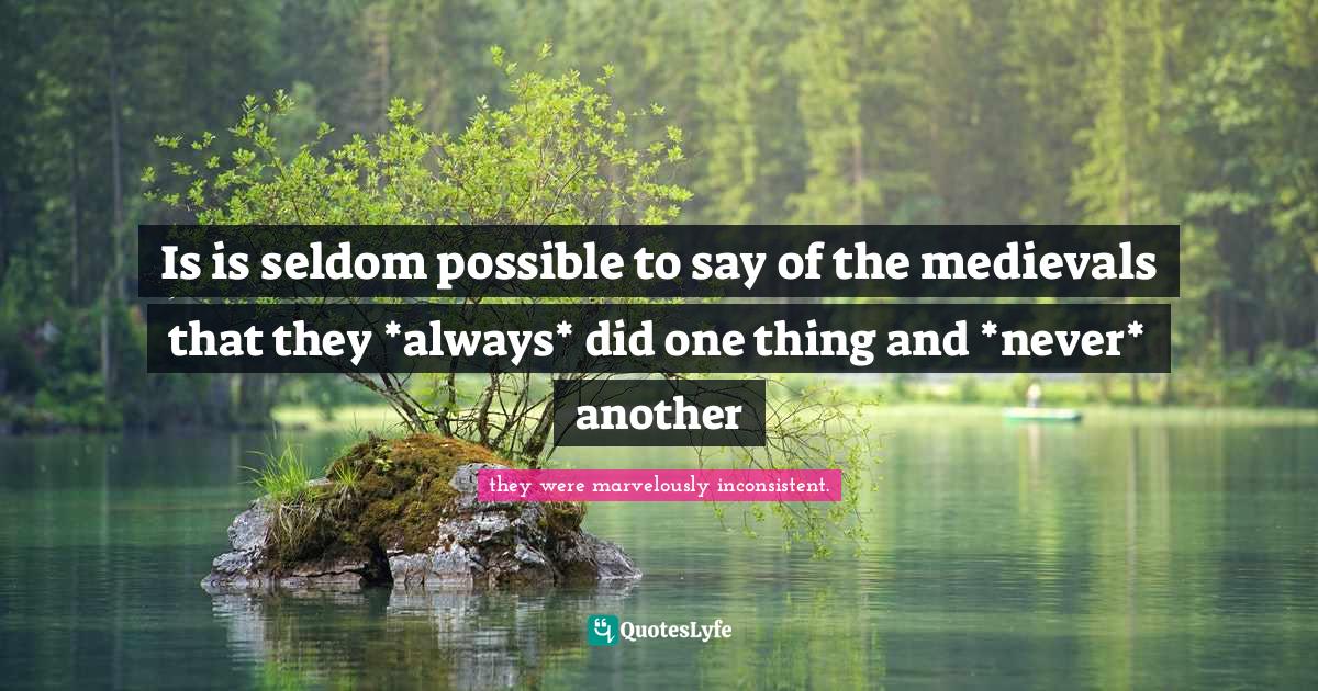 Is is seldom possible to say of the medievals that they *always* did o