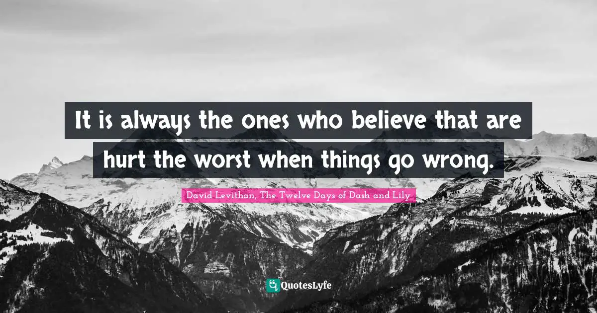 It is always the ones who believe that are hurt the worst when things go wrong.