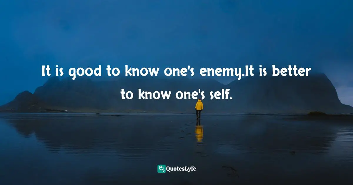 It is good to know one's enemy.It is better to know one's self.