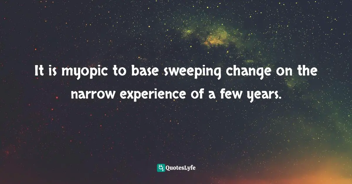 Antonin Scalia Quotes: "It is myopic to base sweeping change on the narrow experience of a few years."