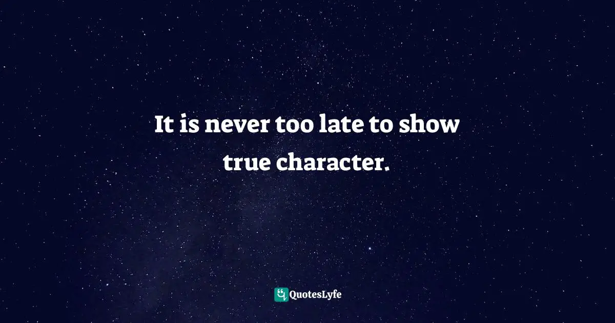 It is never too late to show true character.