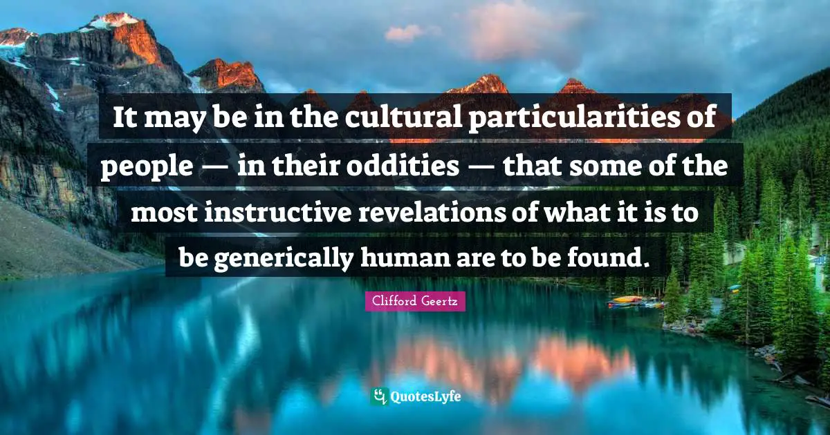 It may be in the cultural particularities of people — in their oddities — that some of the most instructive revelations of what it is to be generically human are to be found.