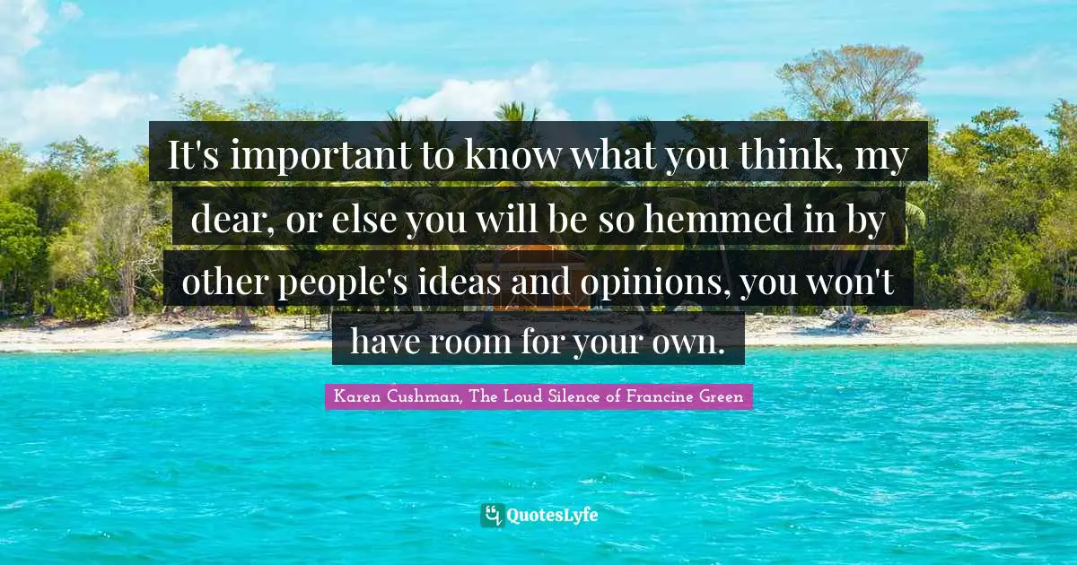 It's important to know what you think, my dear, or else you will be so hemmed in by other people's ideas and opinions, you won't have room for your own.