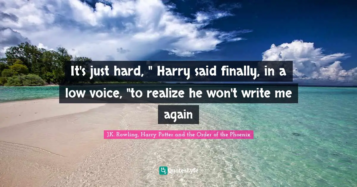 It's just hard, " Harry said finally, in a low voice, "to realize he won't write me again