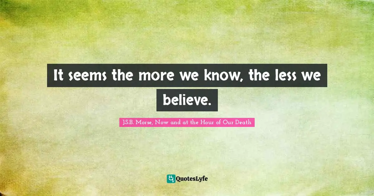 It seems the more we know, the less we believe.
