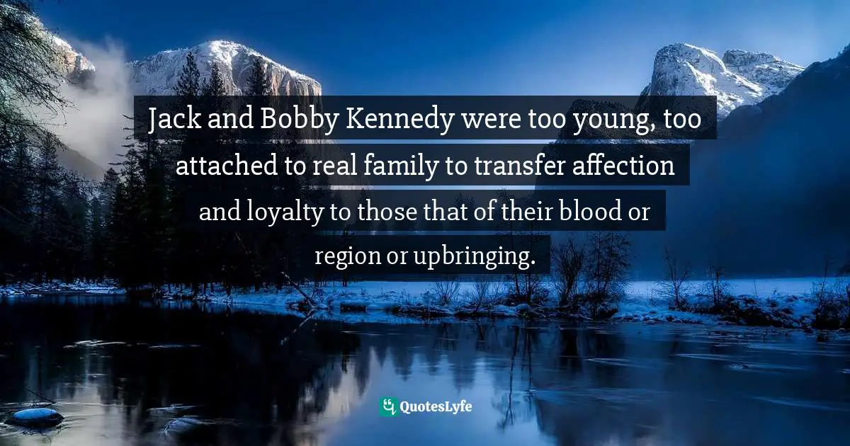Jack and Bobby Kennedy were too young, too attached to real family to transfer affection and loyalty to those that of their blood or region or upbringing.