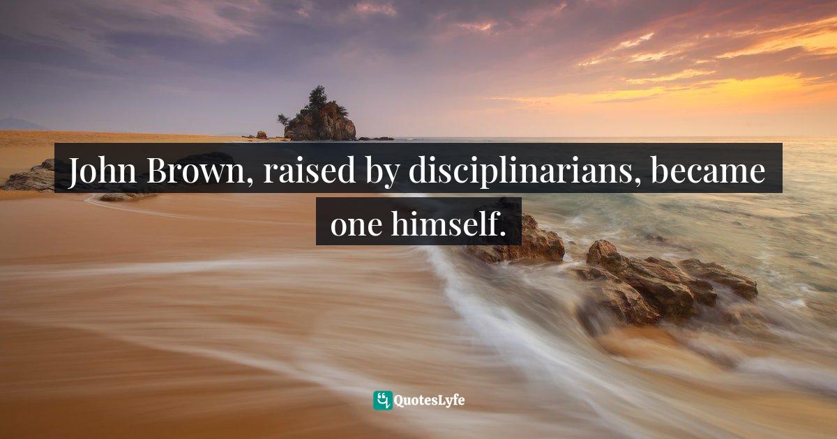 John Brown Quotes: "John Brown, raised by disciplinarians, became one himself."