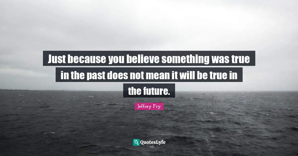 Just because you believe something was true in the past does not mean it will be true in the future.