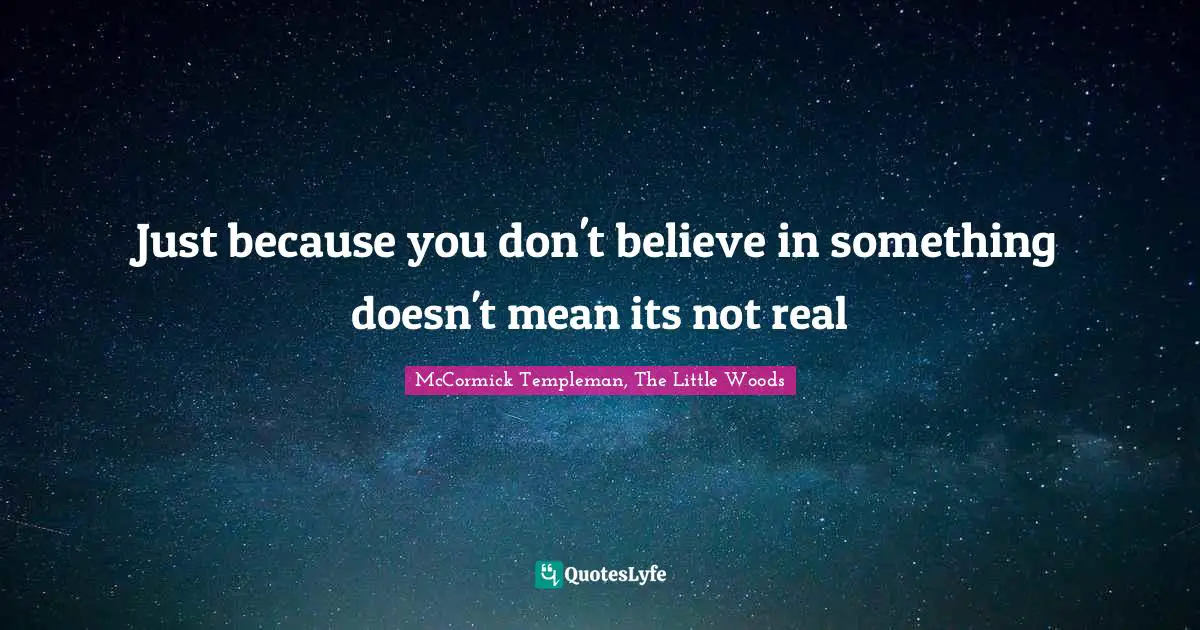 Just because you don't believe in something doesn't mean its not real
