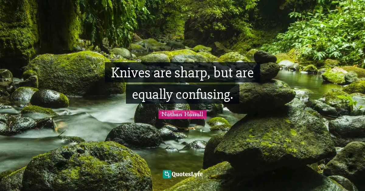 Knives are sharp, but are equally confusing.