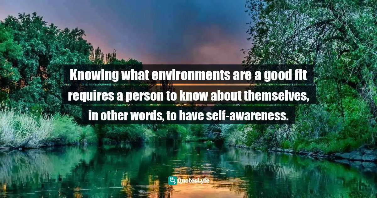 Knowing what environments are a good fit requires a person to know about themselves, in other words, to have self-awareness.