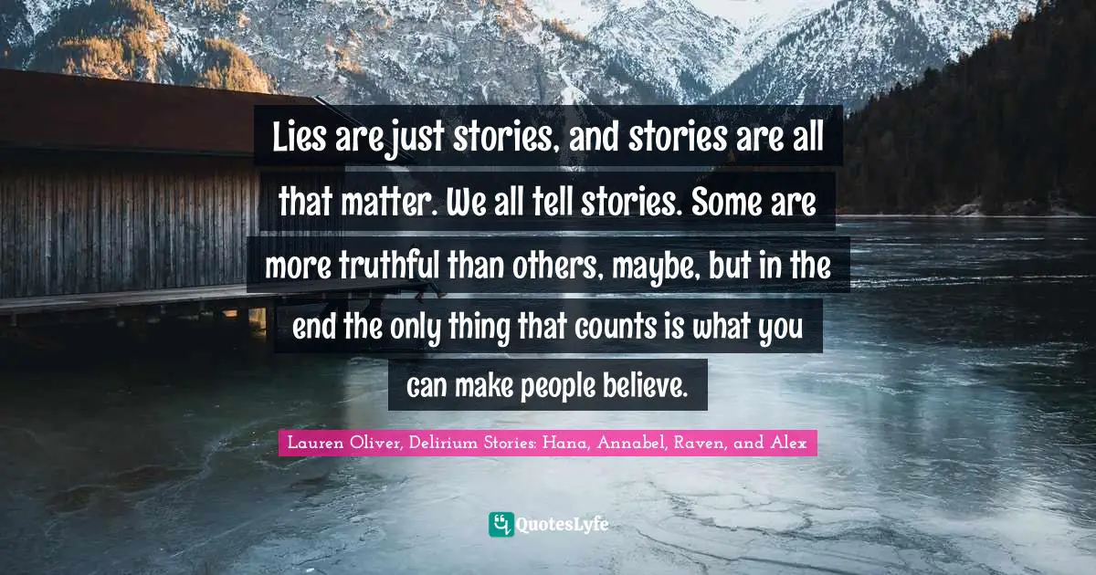 Lies are just stories, and stories are all that matter. We all tell stories. Some are more truthful than others, maybe, but in the end the only thing that counts is what you can make people believe.