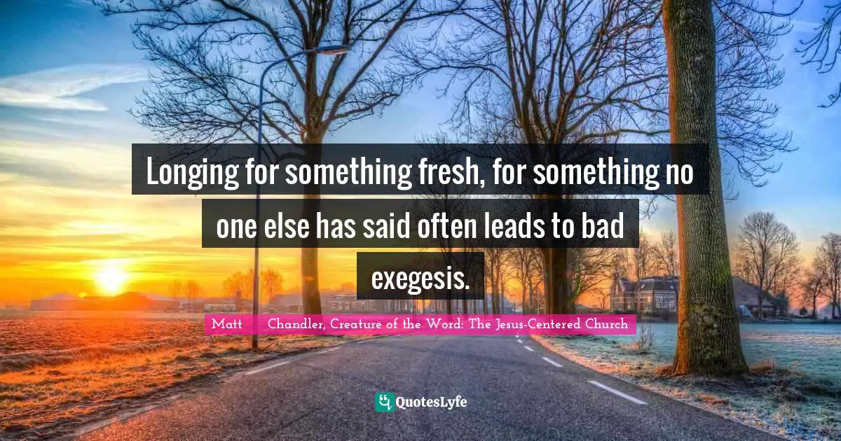 Longing for something fresh, for something no one else has said often leads to bad exegesis.