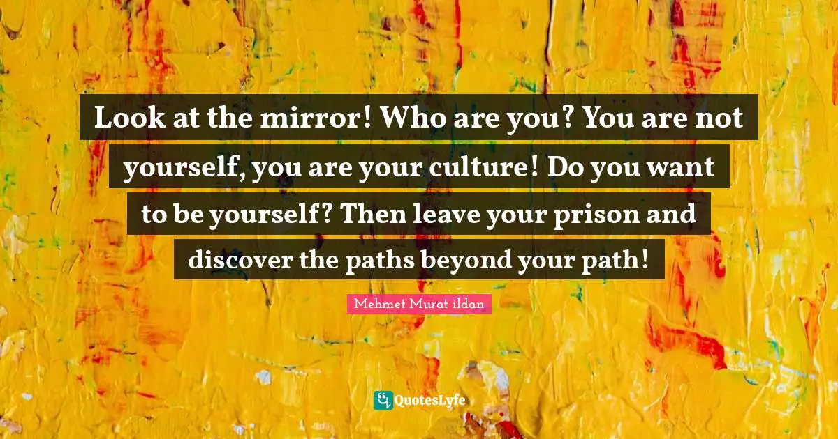 Paths Quotes: "Look at the mirror! Who are you? You are not yourself, you are your culture! Do you want to be yourself? Then leave your prison and discover the paths beyond your path!"
