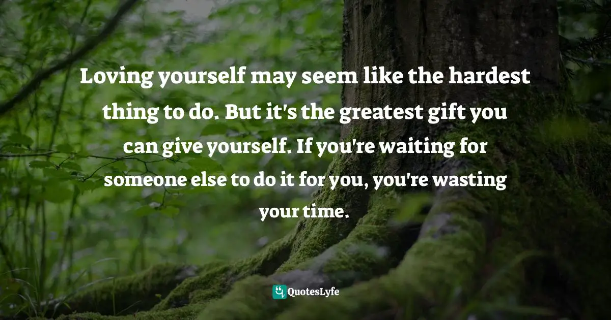 Loving yourself may seem like the hardest thing to do. But it's the greatest gift you can give yourself. If you're waiting for someone else to do it for you, you're wasting your time.