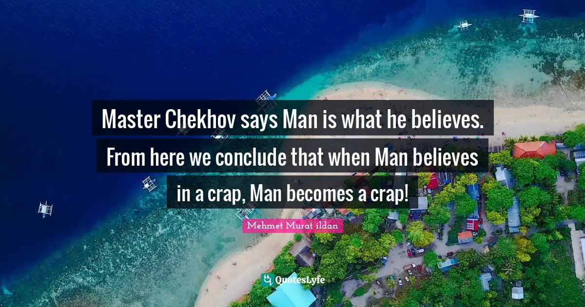 Master Chekhov says Man is what he believes. From here we conclude that when Man believes in a crap, Man becomes a crap!
