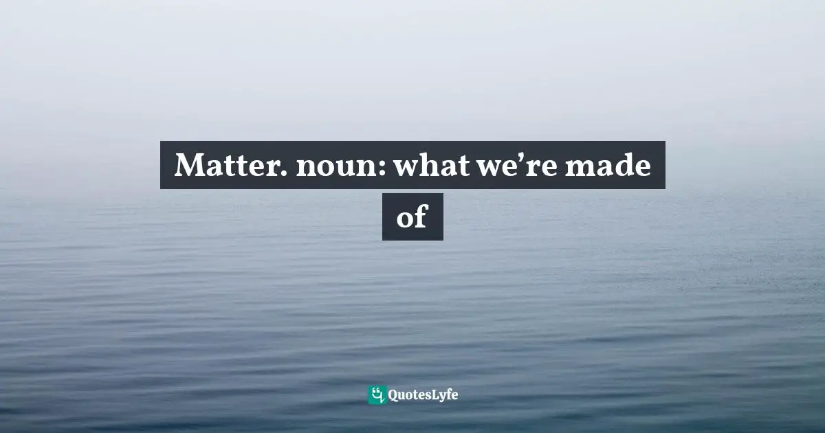 Matter. noun: what we’re made of