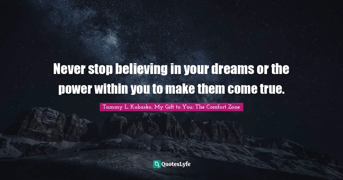 Never stop believing in your dreams or the power within you to make them come true.