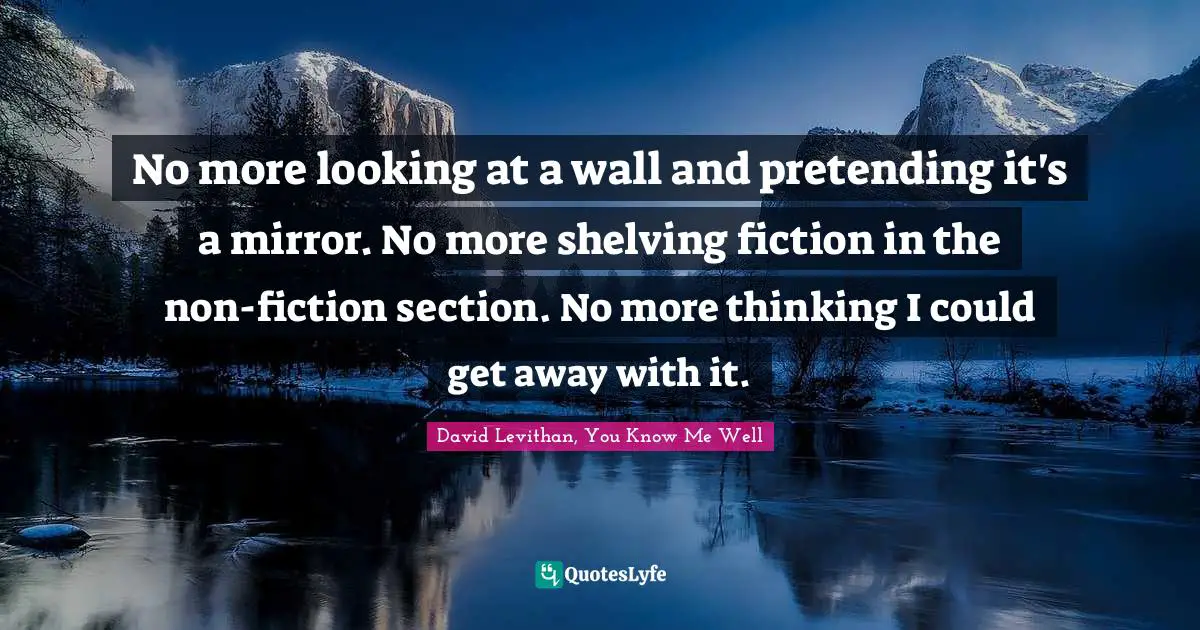No more looking at a wall and pretending it's a mirror. No more shelving fiction in the non-fiction section. No more thinking I could get away with it.