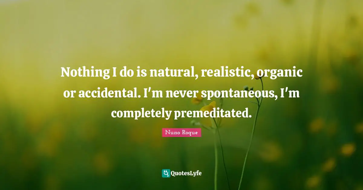 Nuno Roque Quotes: Nothing I do is natural, realistic, organic or accidental. I'm never spontaneous, I'm completely premeditated.