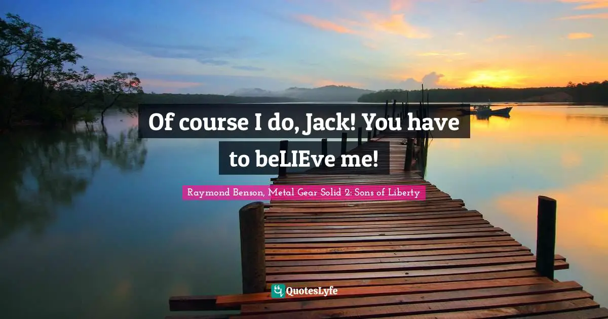 Of course I do, Jack! You have to beLIEve me!