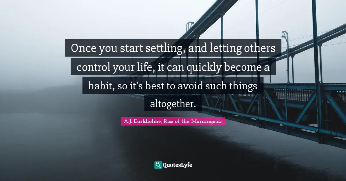A.J. Darkholme, Rise of the Morningstar Quotes: Once you start settling, and letting others control your life, it can quickly become a habit, so it’s best to avoid such things altogether.