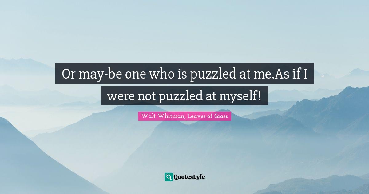 Or may-be one who is puzzled at me.As if I were not puzzled at myself!