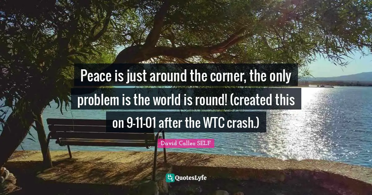 Peace is just around the corner, the only problem is the world is round! (created this on 9-11-01 after the WTC crash.)
