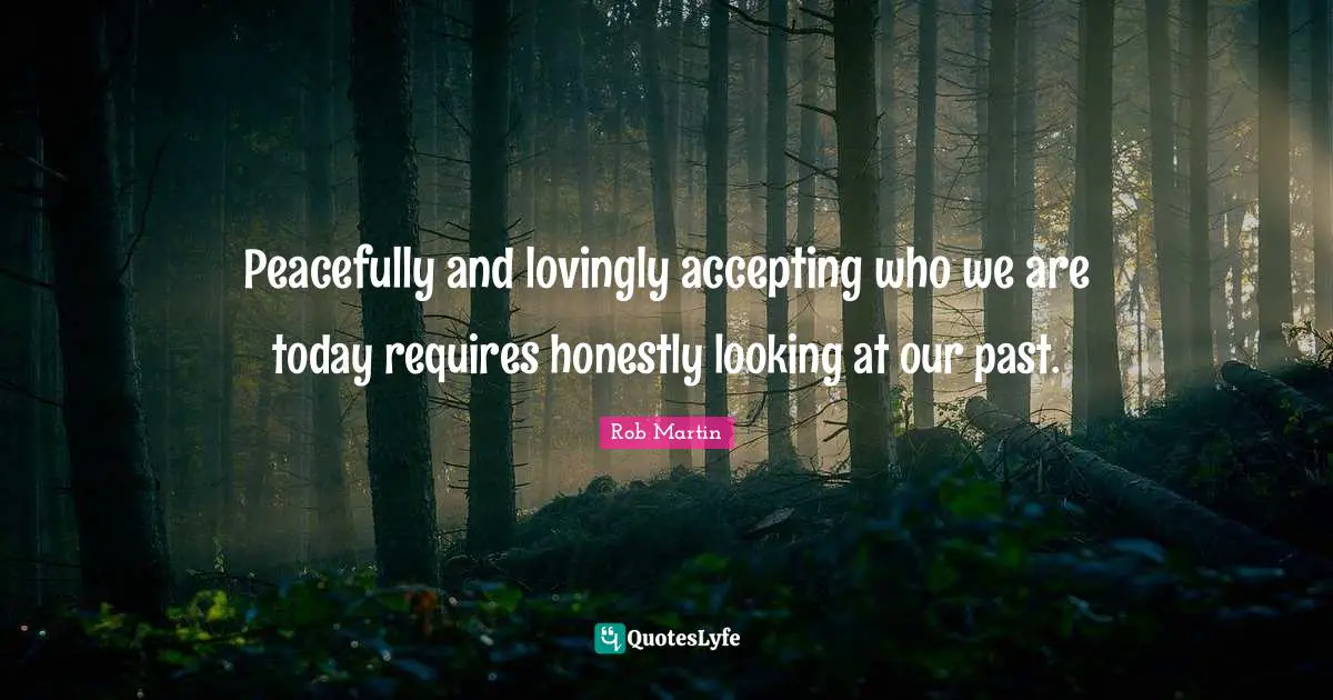Peacefully and lovingly accepting who we are today requires honestly looking at our past.