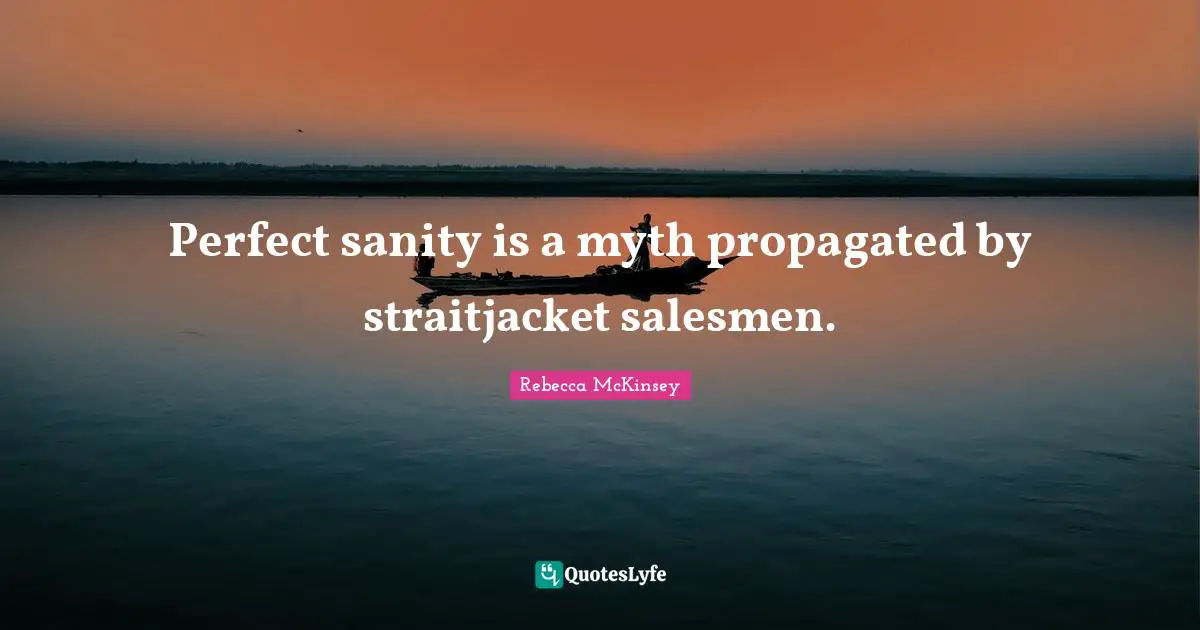 Perfect sanity is a myth propagated by straitjacket salesmen.