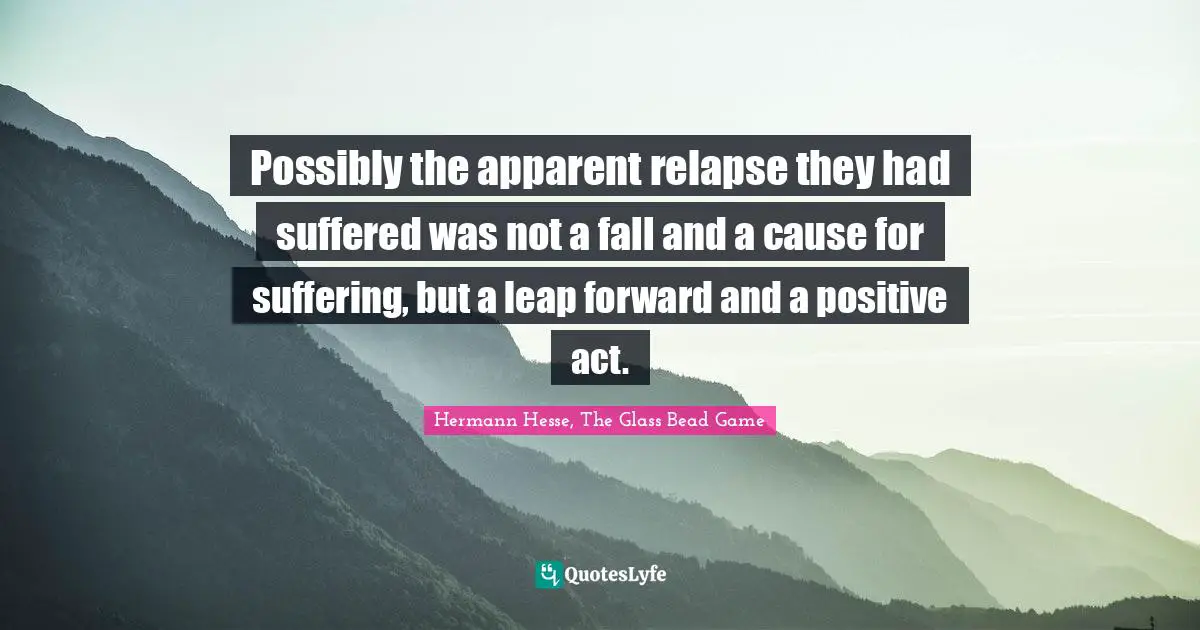 Possibly the apparent relapse they had suffered was not a fall and a cause for suffering, but a leap forward and a positive act.