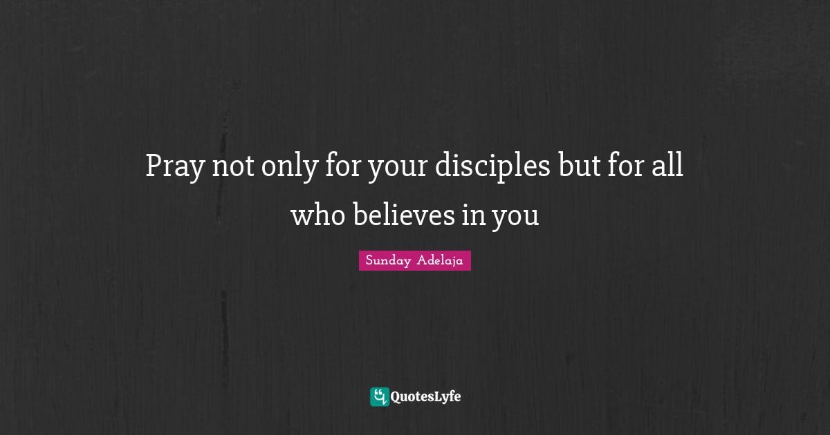 Pray not only for your disciples but for all who believes in you