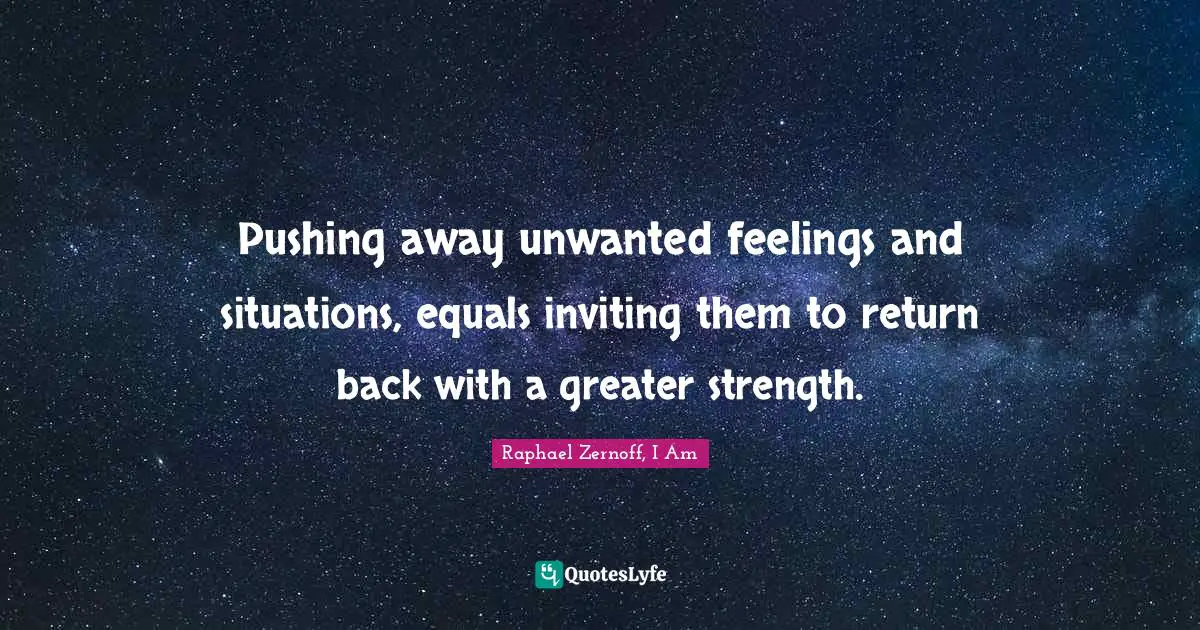 Pushing away unwanted feelings and situations, equals inviting them to return back with a greater strength.