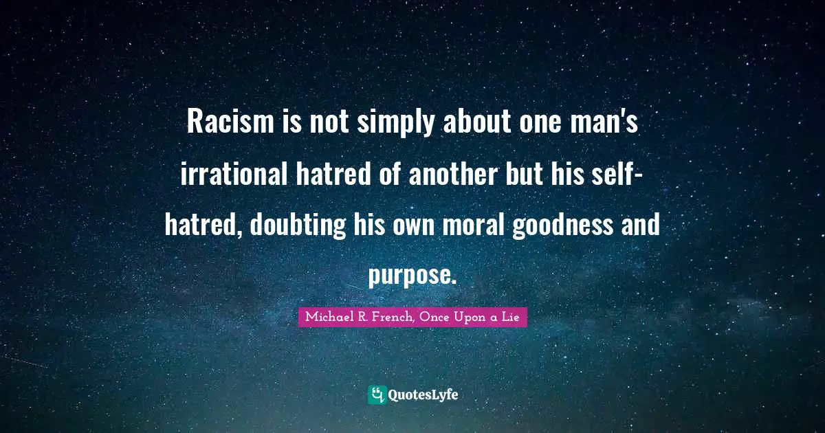Racism is not simply about one man's irrational hatred of another but his self-hatred, doubting his own moral goodness and purpose.
