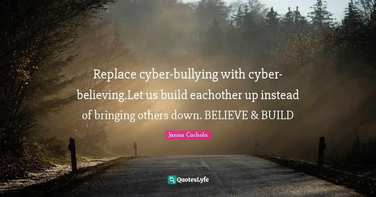 Janna Cachola Quotes: "Replace cyber-bullying with cyber-believing.Let us build eachother up instead of bringing others down. BELIEVE & BUILD"