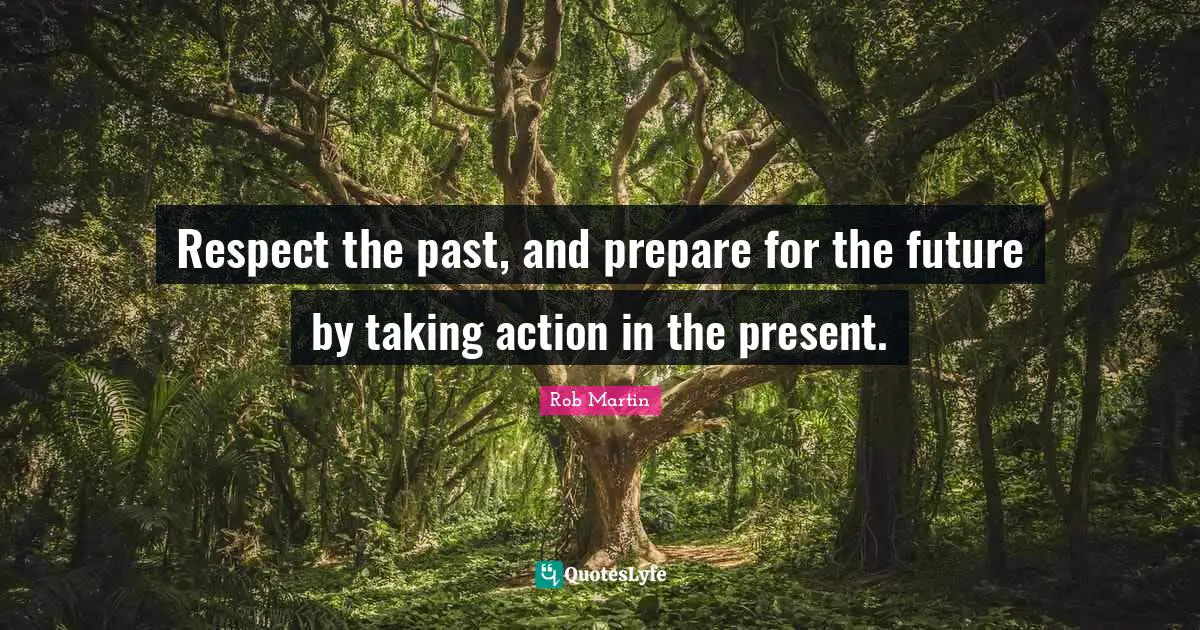 Respect the past, and prepare for the future by taking action in the present.