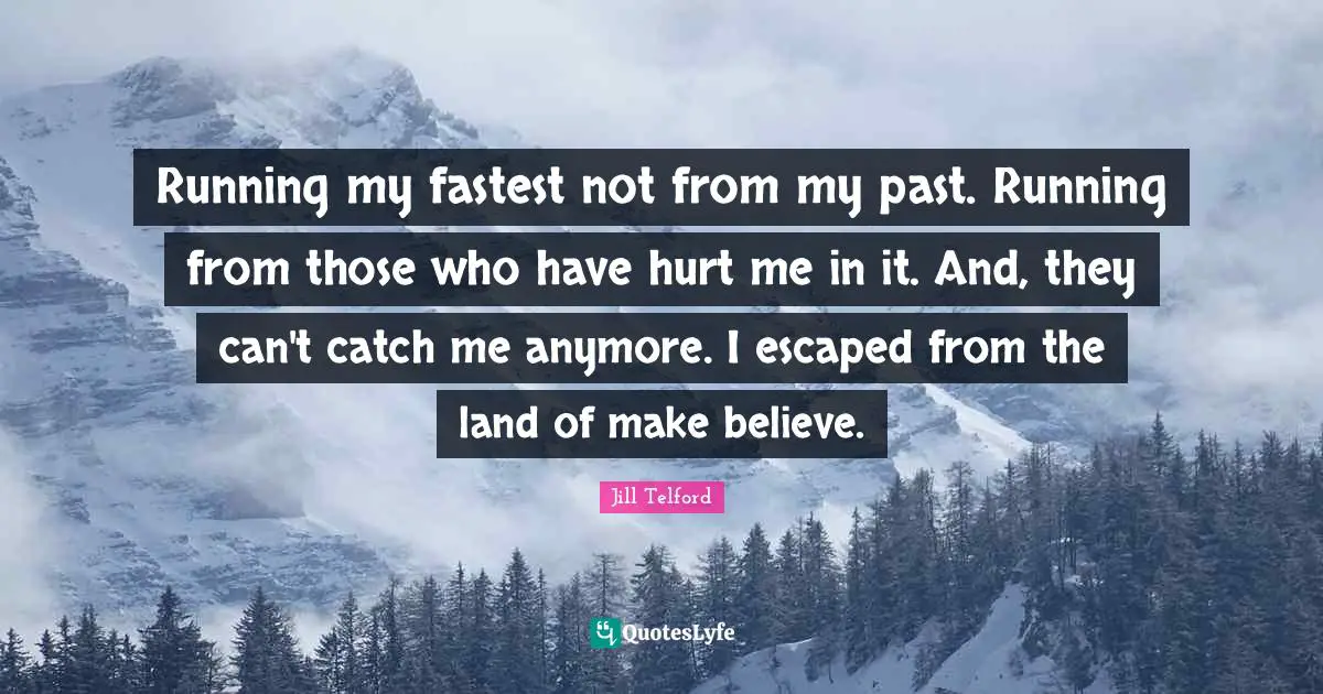 Running my fastest not from my past. Running from those who have hurt me in it. And, they can't catch me anymore. I escaped from the land of make believe.