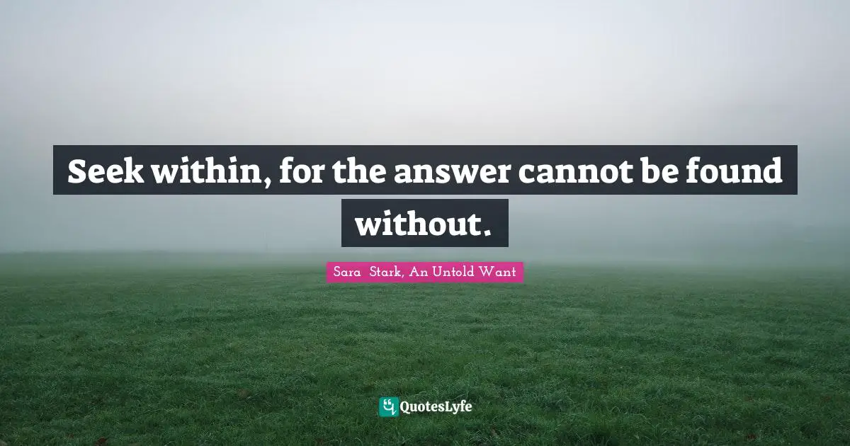 Seek within, for the answer cannot be found without.