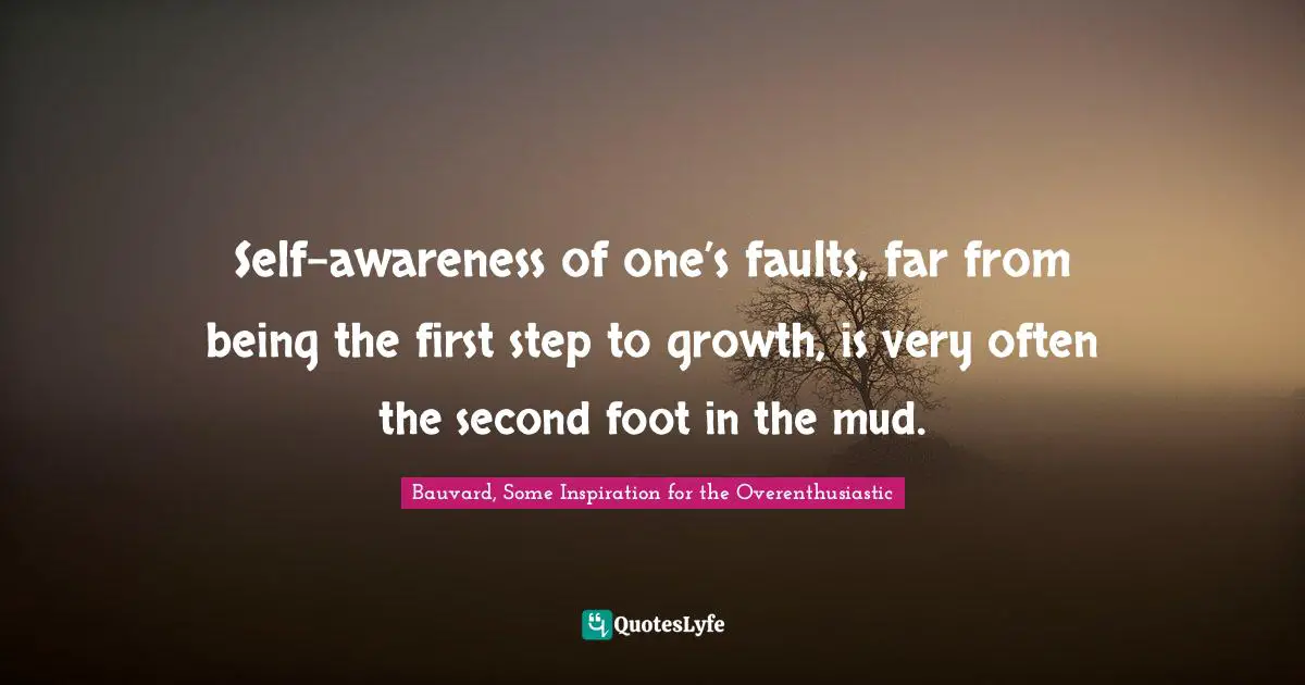 Self-awareness of one’s faults, far from being the first step to growth, is very often the second foot in the mud.