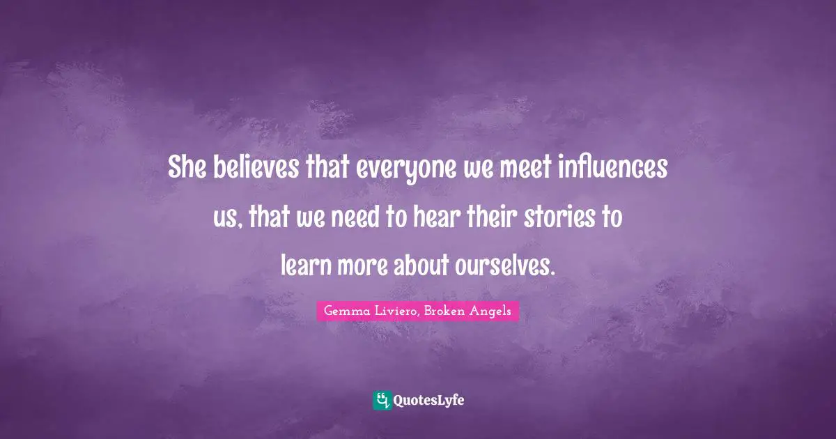 She believes that everyone we meet influences us, that we need to hear their stories to learn more about ourselves.