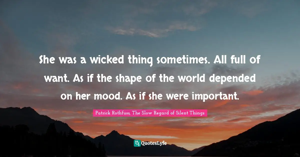 She was a wicked thing sometimes. All full of want. As if the shape of the world depended on her mood. As if she were important.