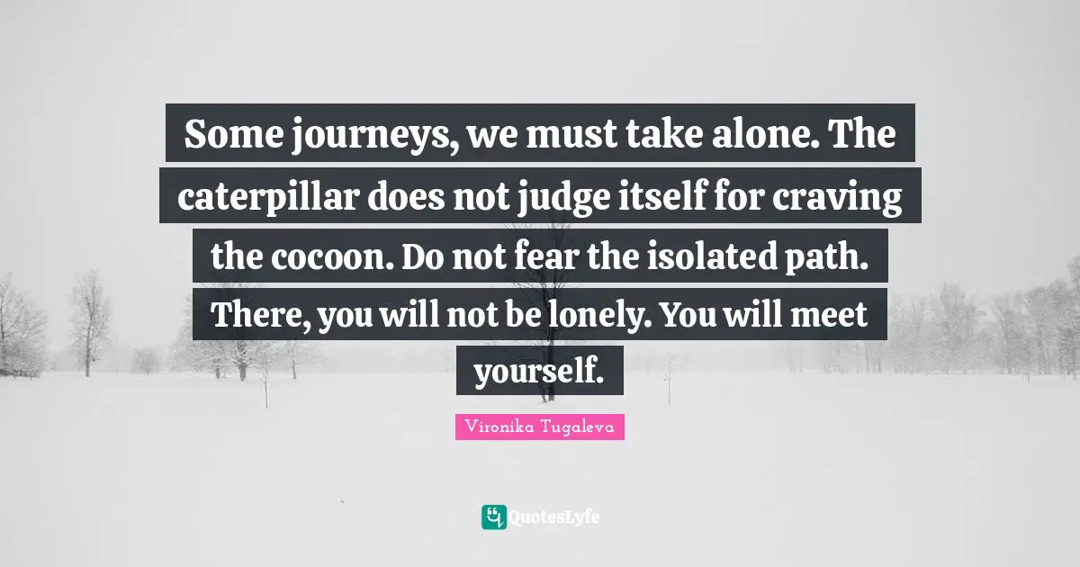 Some journeys, we must take alone. The caterpillar does not judge itself for craving the cocoon. Do not fear the isolated path. There, you will not be lonely. You will meet yourself.