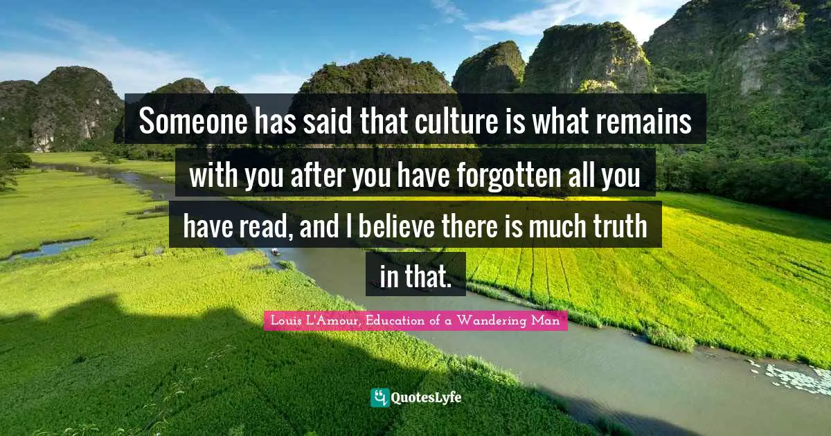 Someone has said that culture is what remains with you after you have forgotten all you have read, and I believe there is much truth in that.