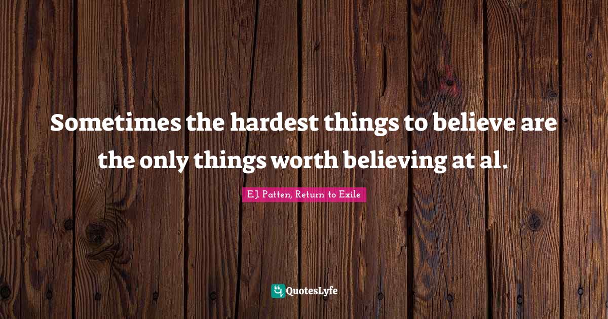 Sometimes The Hardest Things To Believe Are The Only Things Worth Beli Quote By E J Patten Return To Exile Quoteslyfe