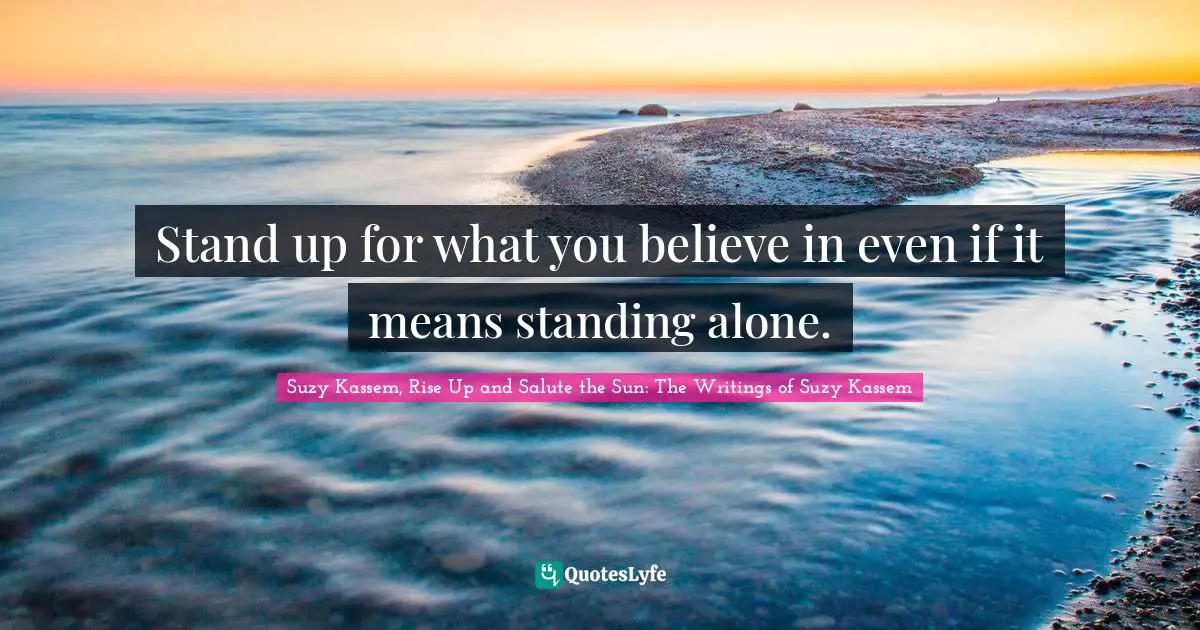 Stand up for what you believe in even if it means standing alone.