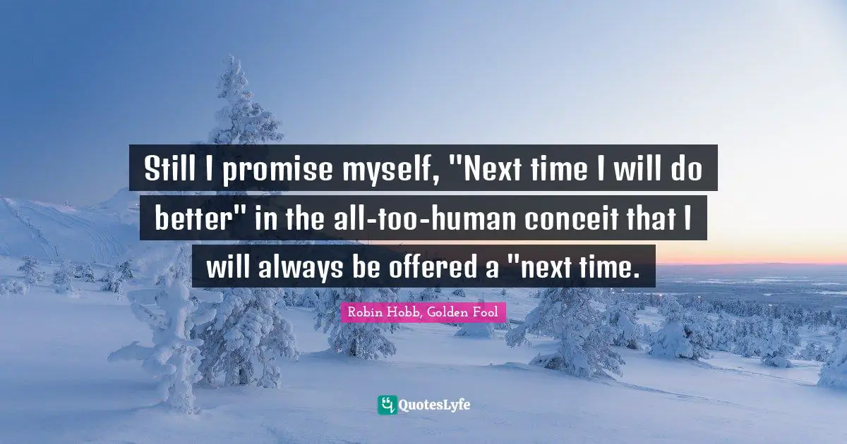 Still I promise myself, "Next time I will do better" in the all-too-human conceit that I will always be offered a "next time.