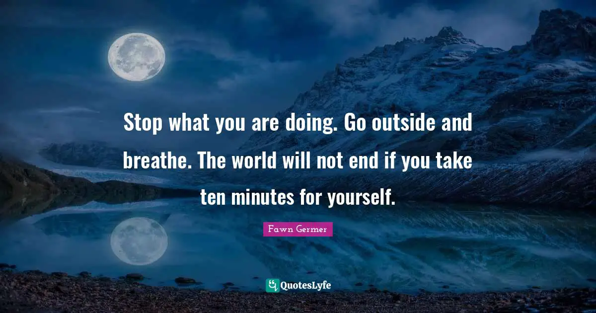 Self Care Quotes: "Stop what you are doing. Go outside and breathe. The world will not end if you take ten minutes for yourself."